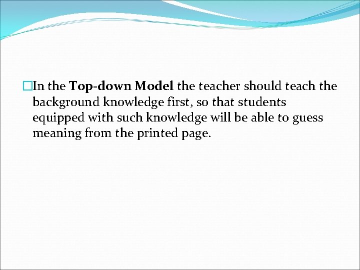 �In the Top-down Model the teacher should teach the background knowledge first, so that