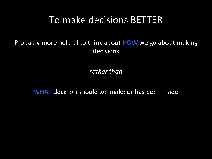 To make decisions BETTER Probably more helpful to think about HOW we go about