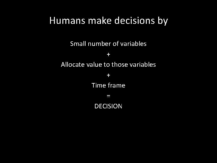 Humans make decisions by Small number of variables + Allocate value to those variables