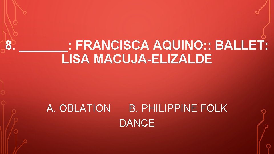 8. _______: FRANCISCA AQUINO: : BALLET: LISA MACUJA-ELIZALDE A. OBLATION B. PHILIPPINE FOLK DANCE