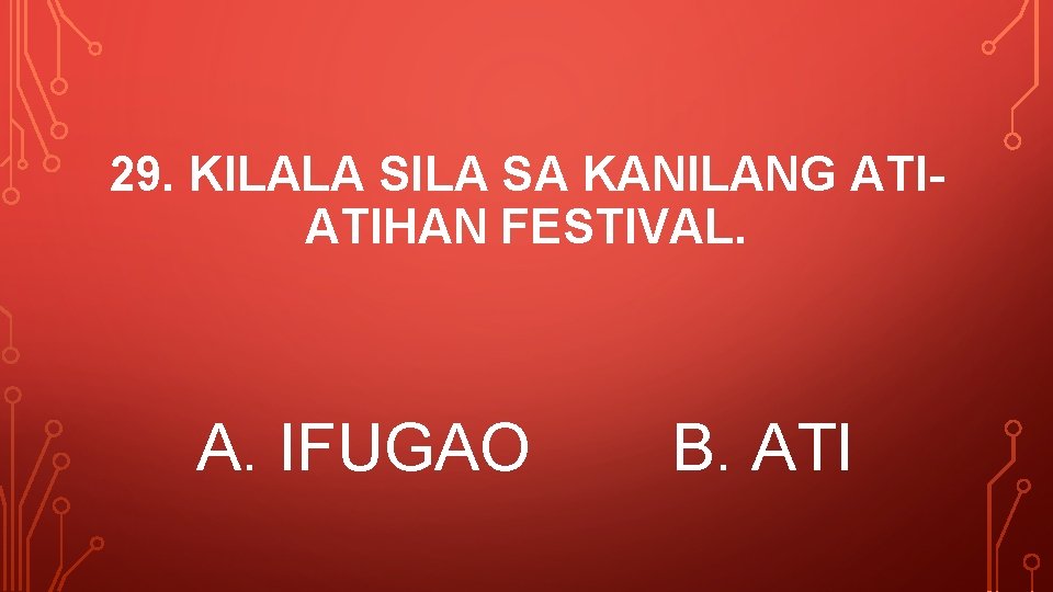 29. KILALA SILA SA KANILANG ATIATIHAN FESTIVAL. A. IFUGAO B. ATI 