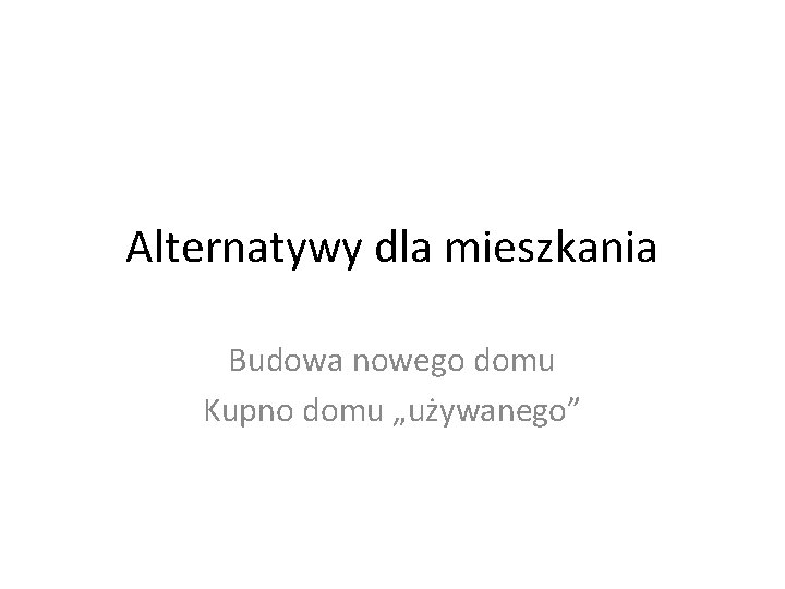 Alternatywy dla mieszkania Budowa nowego domu Kupno domu „używanego” 