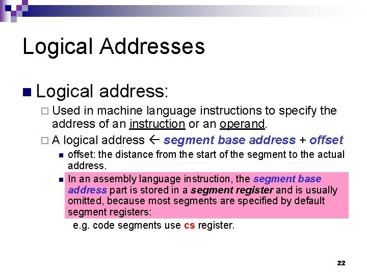 Logical Addresses n Logical address: ¨ Used in machine language instructions to specify the