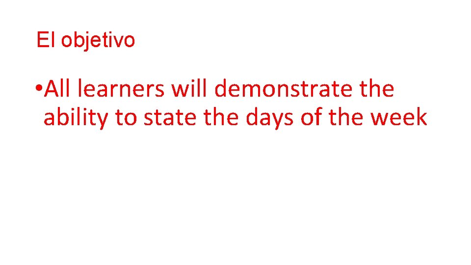 El objetivo • All learners will demonstrate the ability to state the days of