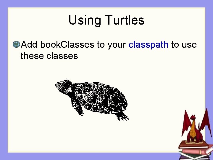 Using Turtles Add book. Classes to your classpath to use these classes 