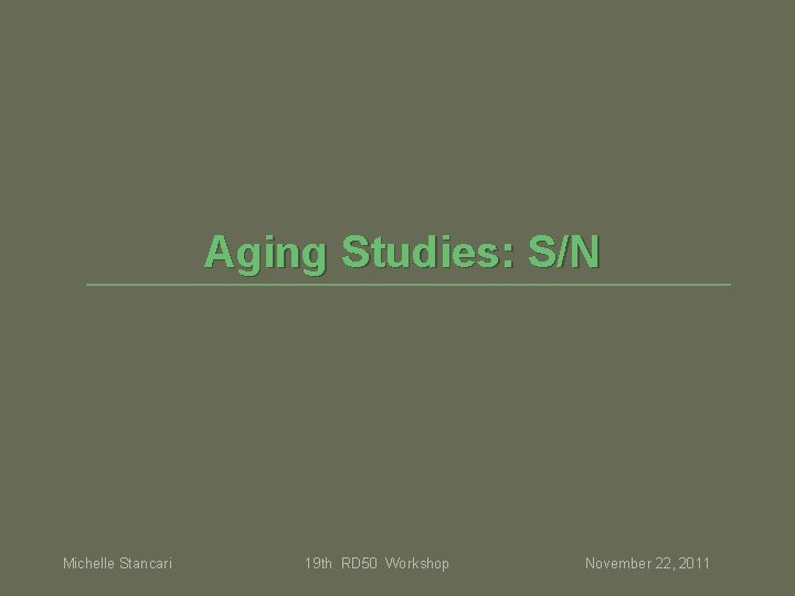 Aging Studies: S/N Michelle Stancari 19 th RD 50 Workshop November 22, 2011 Aging Studies: S/N Michelle Stancari 19 th RD 50 Workshop November 22, 2011