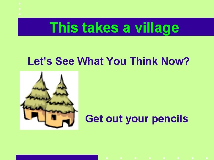 This takes a village Let’s See What You Think Now? Get out your pencils