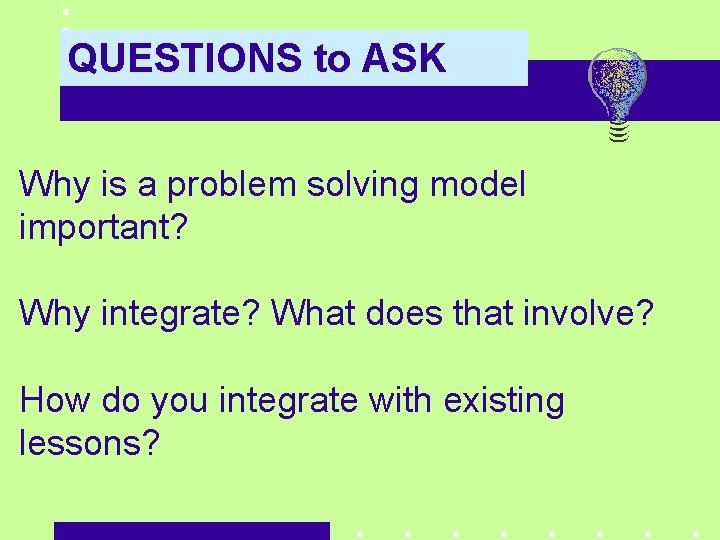 QUESTIONS to ASK Why is a problem solving model important? Why integrate? What does
