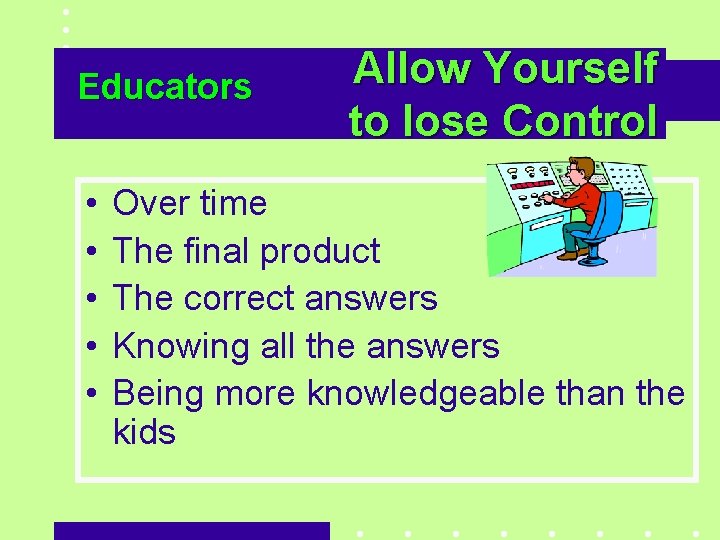 Educators • • • Allow Yourself to lose Control Over time The final product