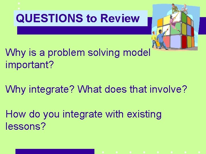 QUESTIONS to Review Why is a problem solving model important? Why integrate? What does