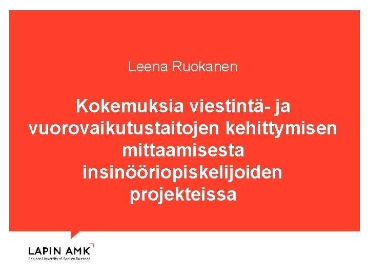Leena Ruokanen Kokemuksia viestintä- ja vuorovaikutustaitojen kehittymisen mittaamisesta insinööriopiskelijoiden projekteissa www. lapinamk. fi 