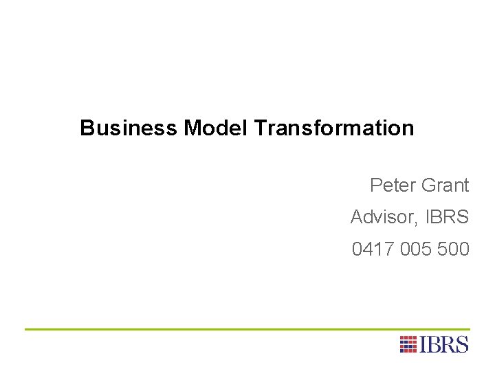 Business Model Transformation Peter Grant Advisor, IBRS 0417 005 500 