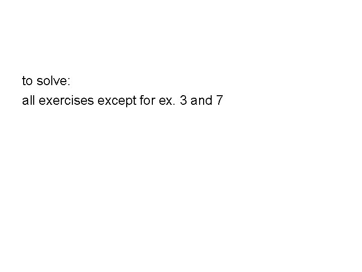 to solve: all exercises except for ex. 3 and 7 