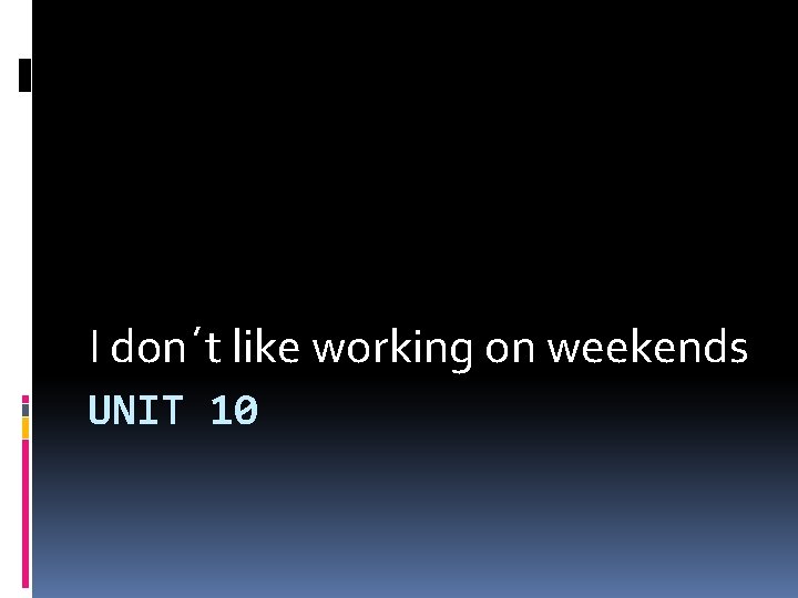 I don´t like working on weekends UNIT 10 