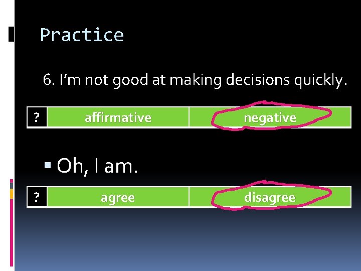 Practice 6. I’m not good at making decisions quickly. ? affirmative negative Oh, I