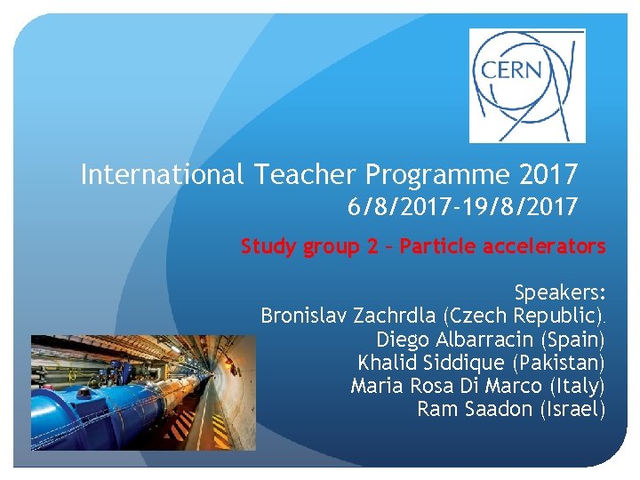 International Teacher Programme 2017 6/8/2017 -19/8/2017 Study group 2 – Particle accelerators Speakers: Bronislav