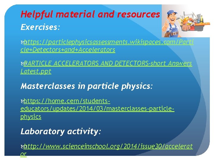 Helpful material and resources Exercises: https: //particlephysicsassessments. wikispaces. com/Parti cle+Detectors+and+Accelerators PARTICLE ACCELERATORS AND DETECTORS-short