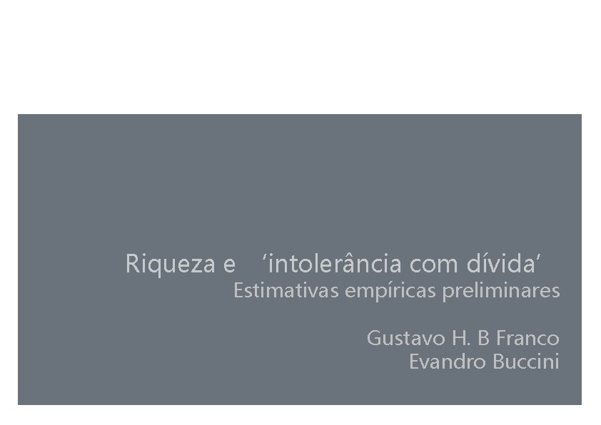 Riqueza e ‘intolerância com dívida’ Estimativas empíricas preliminares Gustavo H. B Franco Evandro Buccini