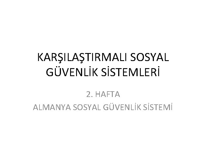 KARŞILAŞTIRMALI SOSYAL GÜVENLİK SİSTEMLERİ 2. HAFTA ALMANYA SOSYAL GÜVENLİK SİSTEMİ 