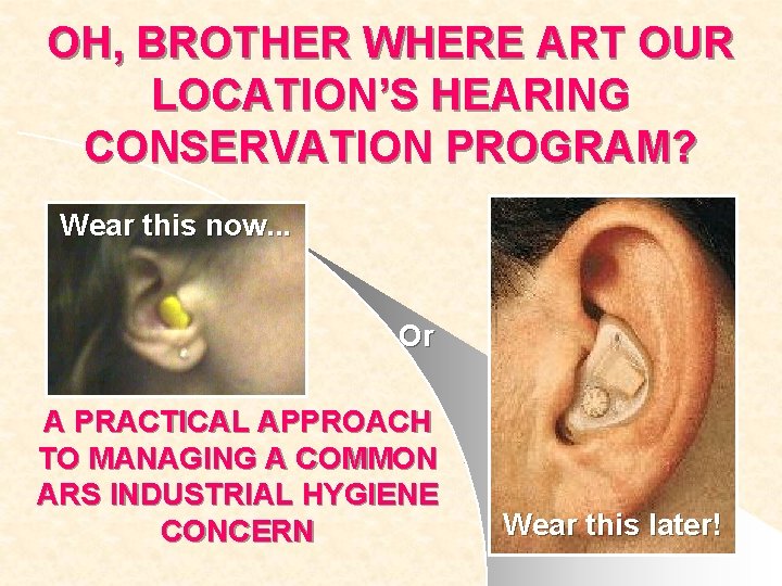 OH, BROTHER WHERE ART OUR LOCATION’S HEARING CONSERVATION PROGRAM? Wear this now. . .