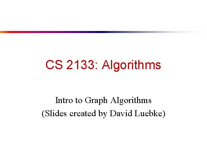 CS 2133: Algorithms Intro to Graph Algorithms (Slides created by David Luebke) 