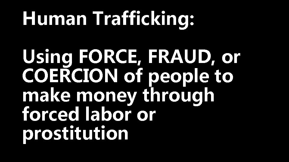 Human Trafficking: Using FORCE, FRAUD, or COERCION of people to make money through forced