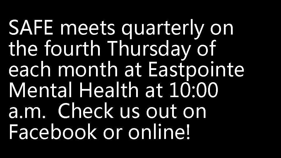 SAFE meets quarterly on the fourth Thursday of each month at Eastpointe Mental Health