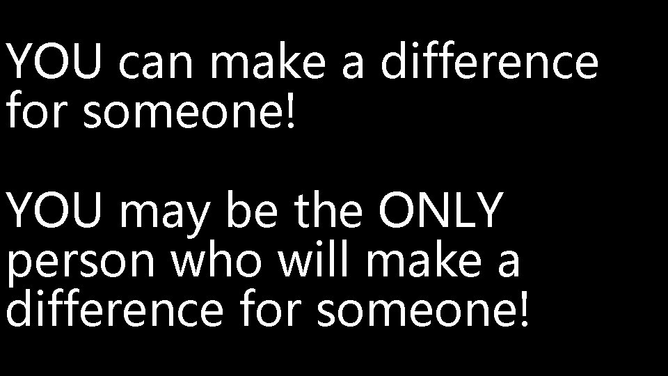 YOU can make a difference for someone! YOU may be the ONLY person who