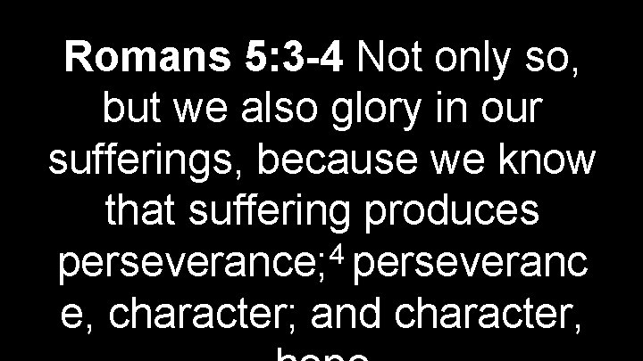 Romans 5: 3 -4 Not only so, but we also glory in our sufferings,