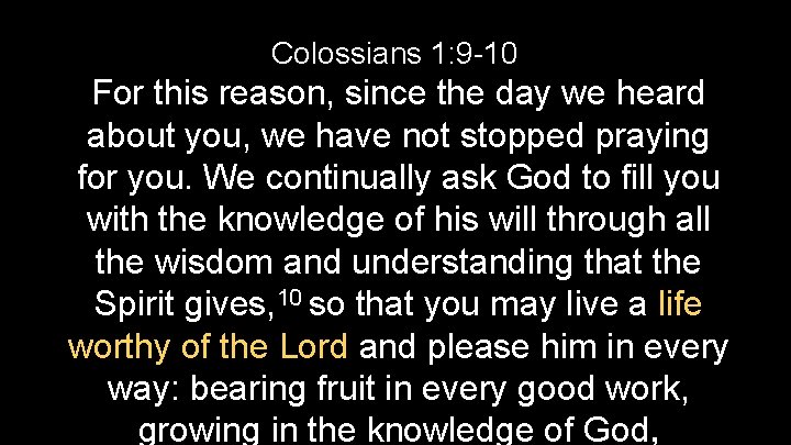 Colossians 1: 9 -10 For this reason, since the day we heard about you,