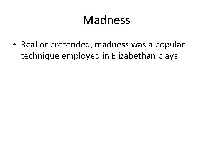 Madness • Real or pretended, madness was a popular technique employed in Elizabethan plays