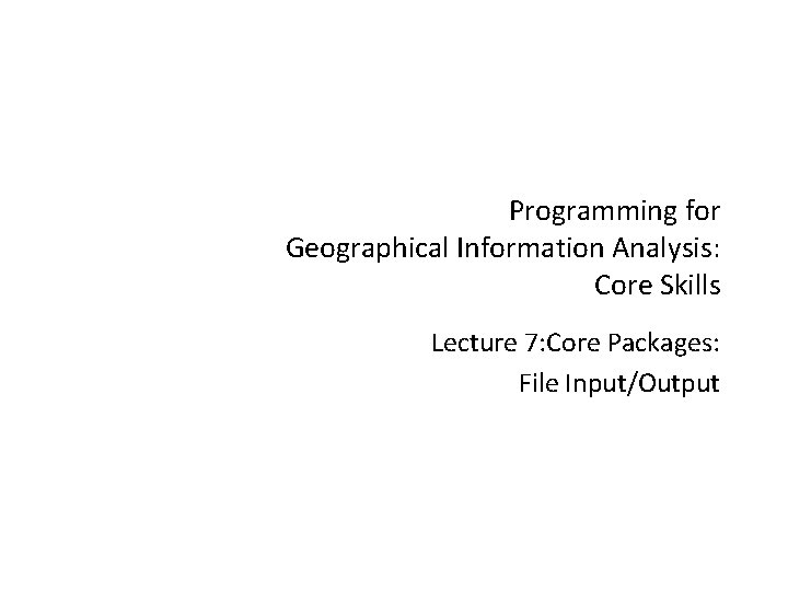 Programming for Geographical Information Analysis: Core Skills Lecture 7: Core Packages: File Input/Output 