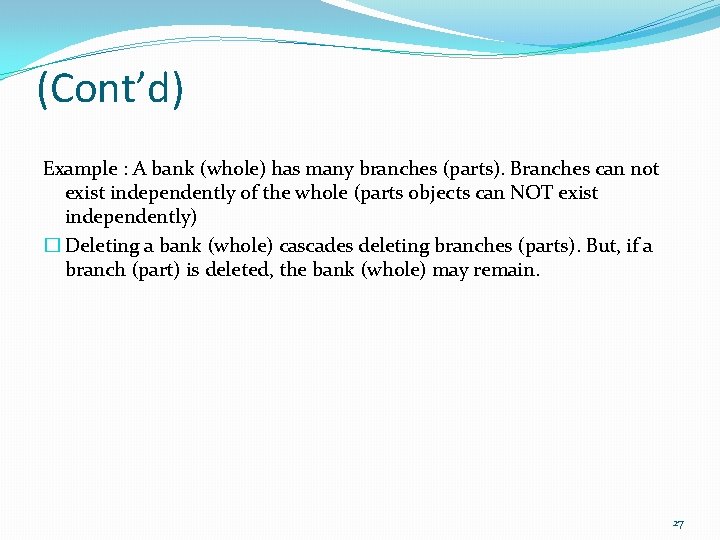 (Cont’d) Example : A bank (whole) has many branches (parts). Branches can not exist