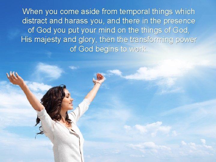 When you come aside from temporal things which distract and harass you, and there