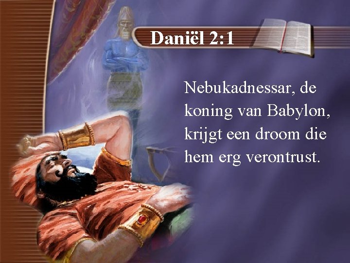 Daniël 2: 1 Nebukadnessar, de koning van Babylon, krijgt een droom die hem erg
