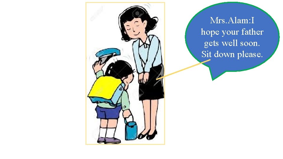 Mrs. Alam: I hope your father gets well soon. Sit down please. 