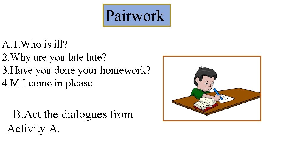 Pairwork A. 1. Who is ill? 2. Why are you late? 3. Have you
