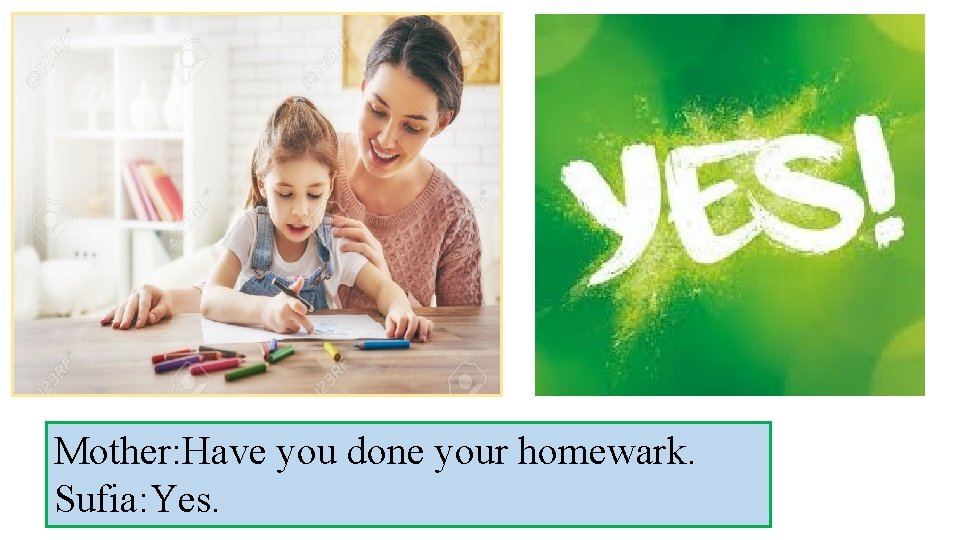 Mother: Have you done your homewark. Sufia: Yes. 