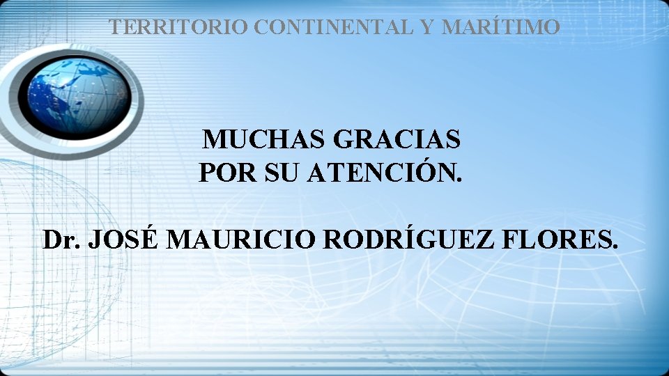 TERRITORIO CONTINENTAL Y MARÍTIMO MUCHAS GRACIAS POR SU ATENCIÓN. Dr. JOSÉ MAURICIO RODRÍGUEZ FLORES.