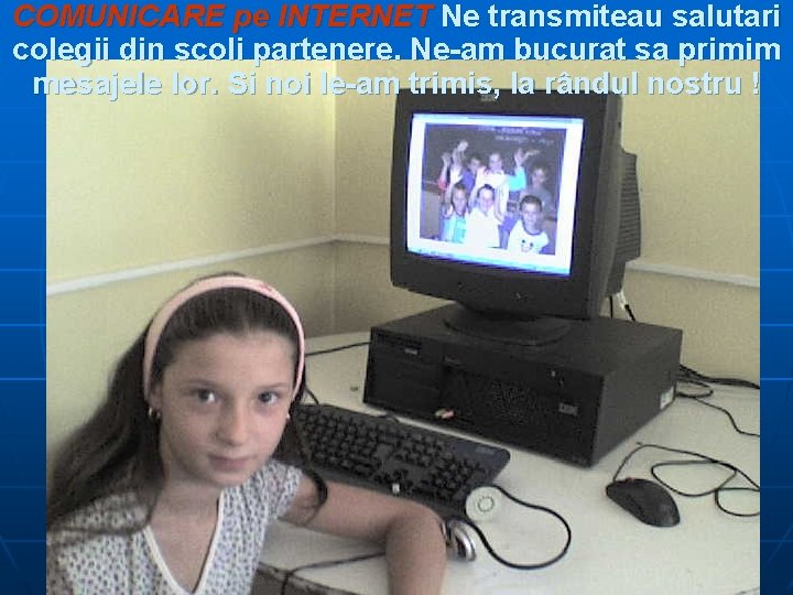 COMUNICARE pe INTERNET Ne transmiteau salutari colegii din scoli partenere. Ne-am bucurat sa primim