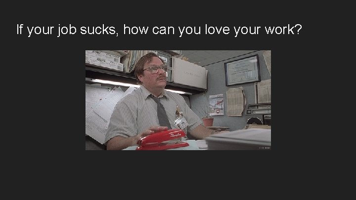 If your job sucks, how can you love your work? 