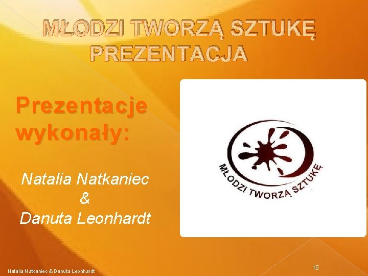 MŁODZI TWORZĄ SZTUKĘ PREZENTACJA Prezentacje wykonały: Natalia Natkaniec & Danuta Leonhardt 15 