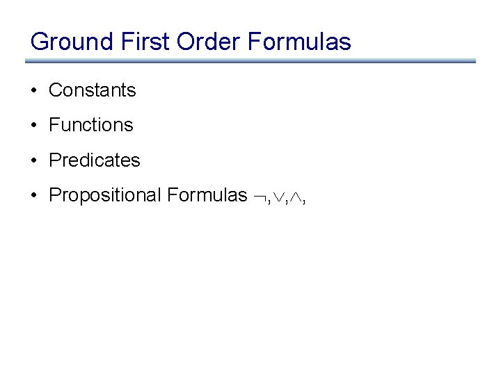 Ground First Order Formulas • Constants • Functions • Predicates • Propositional Formulas ,