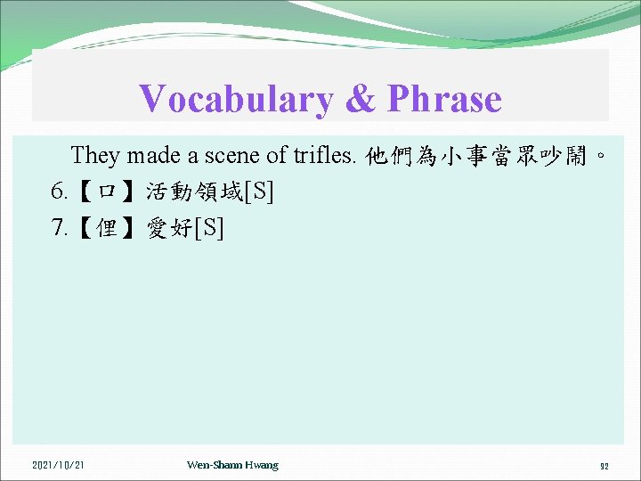 Vocabulary & Phrase They made a scene of trifles. 他們為小事當眾吵鬧。 6. 【口】活動領域[S] 7. 【俚】愛好[S]