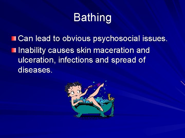 Bathing Can lead to obvious psychosocial issues. Inability causes skin maceration and ulceration, infections