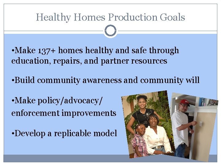 Healthy Homes Production Goals • Make 137+ homes healthy and safe through education, repairs,