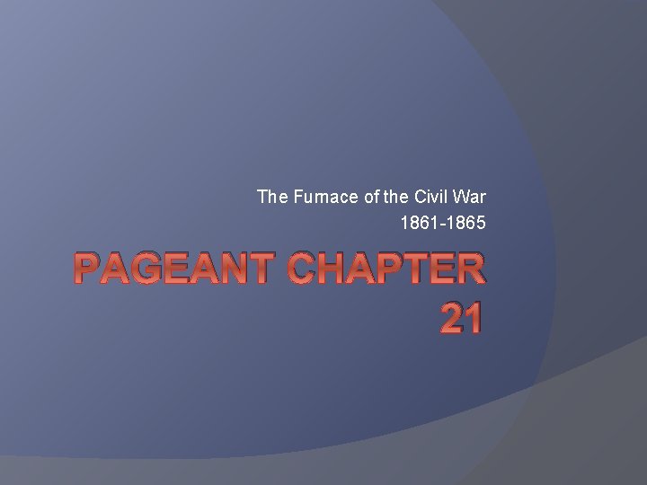 The Furnace of the Civil War 1861 -1865 PAGEANT CHAPTER 21 