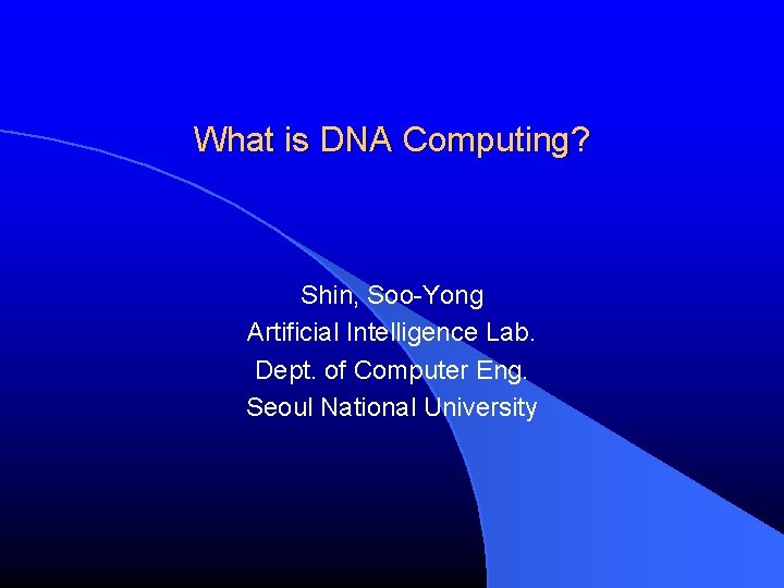 What is DNA Computing? Shin, Soo-Yong Artificial Intelligence Lab. Dept. of Computer Eng. Seoul