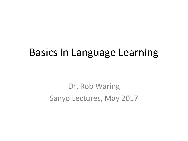 Basics in Language Learning Dr. Rob Waring Sanyo Lectures, May 2017 
