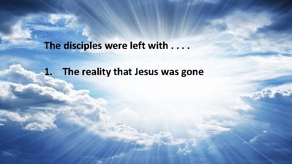 The disciples were left with. . 1. The reality that Jesus was gone 